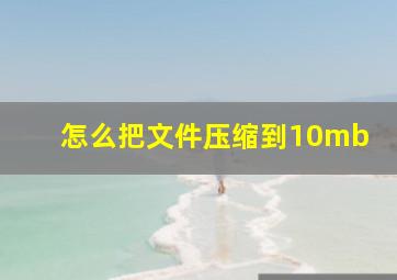 怎么把文件压缩到10mb