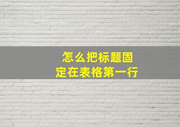 怎么把标题固定在表格第一行