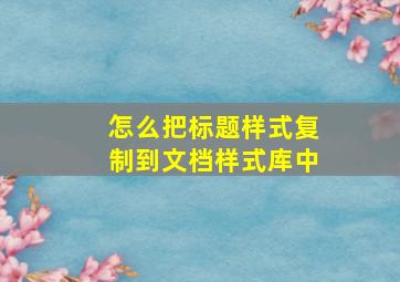 怎么把标题样式复制到文档样式库中