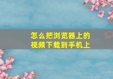 怎么把浏览器上的视频下载到手机上