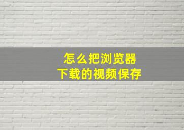 怎么把浏览器下载的视频保存