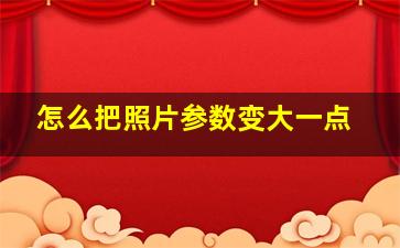 怎么把照片参数变大一点