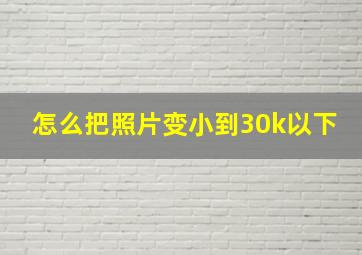 怎么把照片变小到30k以下