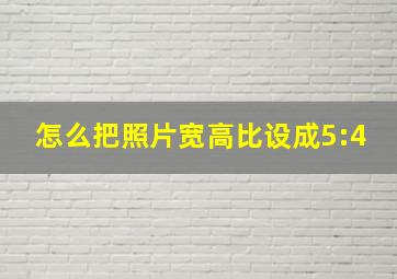 怎么把照片宽高比设成5:4