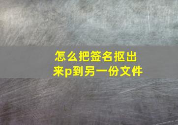 怎么把签名抠出来p到另一份文件