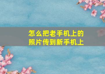 怎么把老手机上的照片传到新手机上