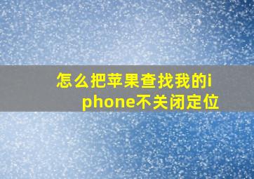 怎么把苹果查找我的iphone不关闭定位