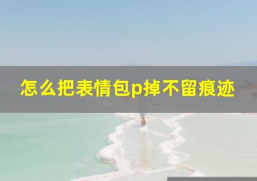 怎么把表情包p掉不留痕迹