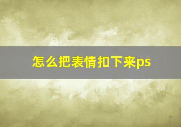 怎么把表情扣下来ps