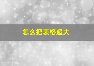 怎么把表格超大