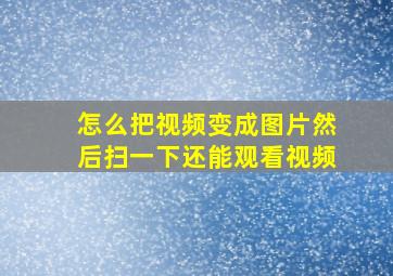 怎么把视频变成图片然后扫一下还能观看视频