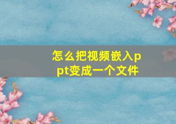 怎么把视频嵌入ppt变成一个文件