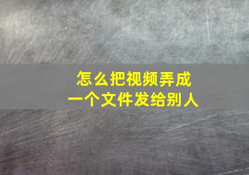 怎么把视频弄成一个文件发给别人