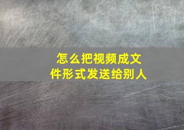 怎么把视频成文件形式发送给别人