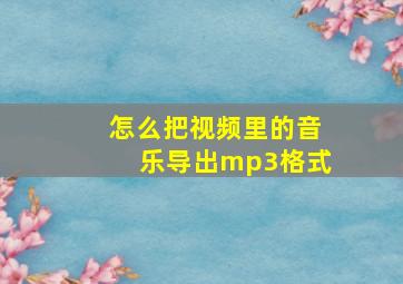 怎么把视频里的音乐导出mp3格式