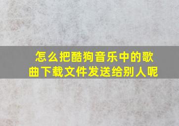 怎么把酷狗音乐中的歌曲下载文件发送给别人呢