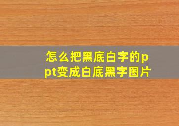 怎么把黑底白字的ppt变成白底黑字图片