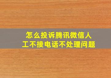 怎么投诉腾讯微信人工不接电话不处理问题