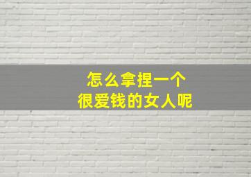 怎么拿捏一个很爱钱的女人呢