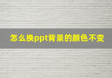 怎么换ppt背景的颜色不变