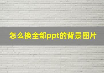 怎么换全部ppt的背景图片