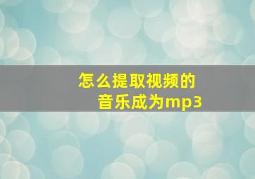 怎么提取视频的音乐成为mp3