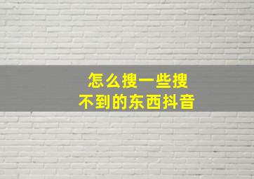 怎么搜一些搜不到的东西抖音