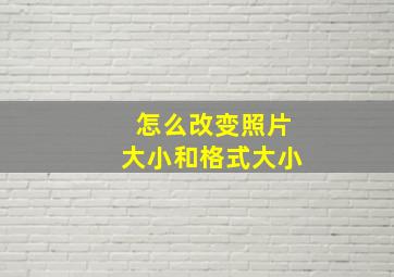 怎么改变照片大小和格式大小