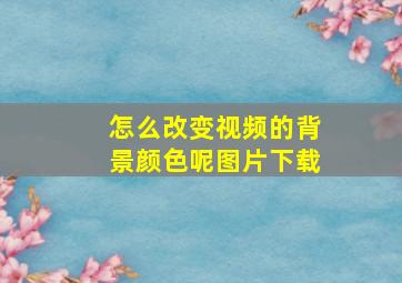 怎么改变视频的背景颜色呢图片下载