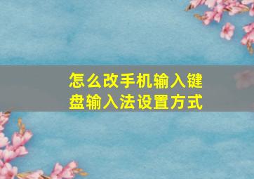 怎么改手机输入键盘输入法设置方式