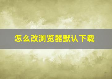 怎么改浏览器默认下载