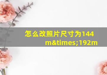 怎么改照片尺寸为144m×192m