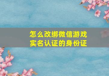 怎么改绑微信游戏实名认证的身份证