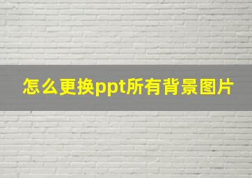 怎么更换ppt所有背景图片