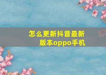 怎么更新抖音最新版本oppo手机