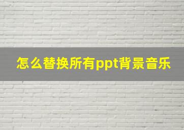 怎么替换所有ppt背景音乐