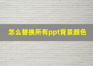 怎么替换所有ppt背景颜色