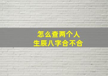 怎么查两个人生辰八字合不合