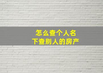 怎么查个人名下查别人的房产