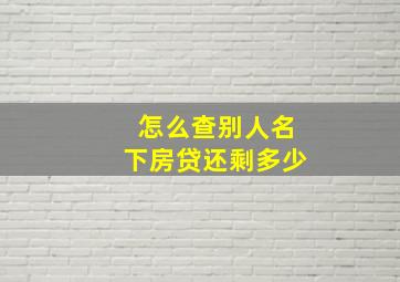 怎么查别人名下房贷还剩多少