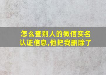 怎么查别人的微信实名认证信息,他把我删除了