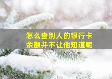 怎么查别人的银行卡余额并不让他知道呢