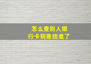 怎么查别人银行卡转账给谁了