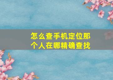 怎么查手机定位那个人在哪精确查找