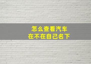 怎么查看汽车在不在自己名下