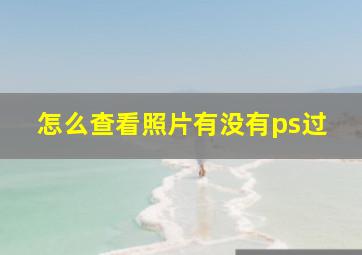 怎么查看照片有没有ps过