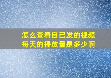 怎么查看自己发的视频每天的播放量是多少啊