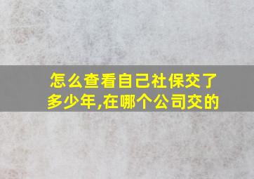 怎么查看自己社保交了多少年,在哪个公司交的