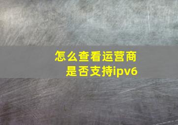 怎么查看运营商是否支持ipv6