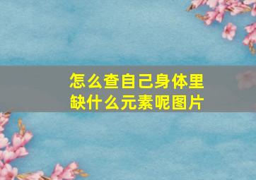 怎么查自己身体里缺什么元素呢图片